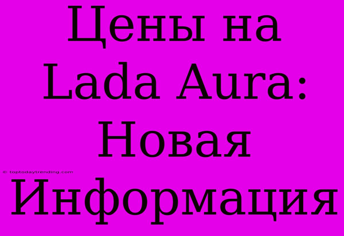 Цены На Lada Aura: Новая Информация