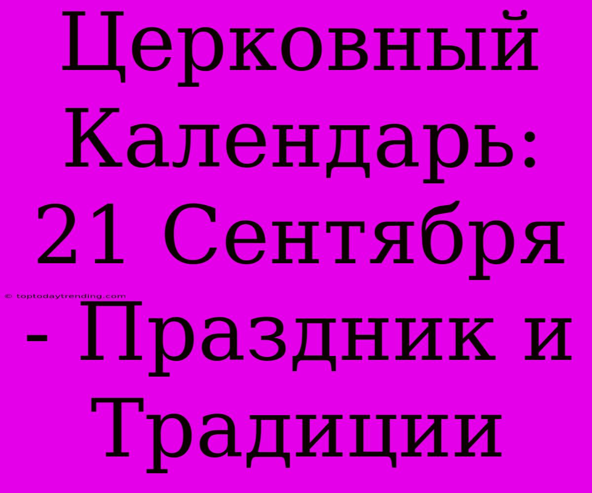 Церковный Календарь: 21 Сентября - Праздник И Традиции