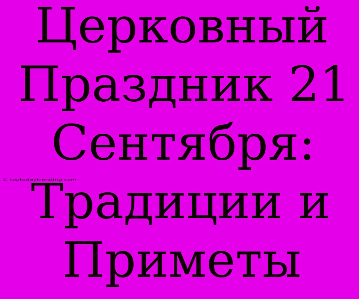 Церковный Праздник 21 Сентября: Традиции И Приметы