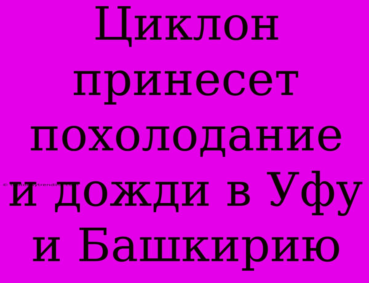 Циклон Принесет Похолодание И Дожди В Уфу И Башкирию