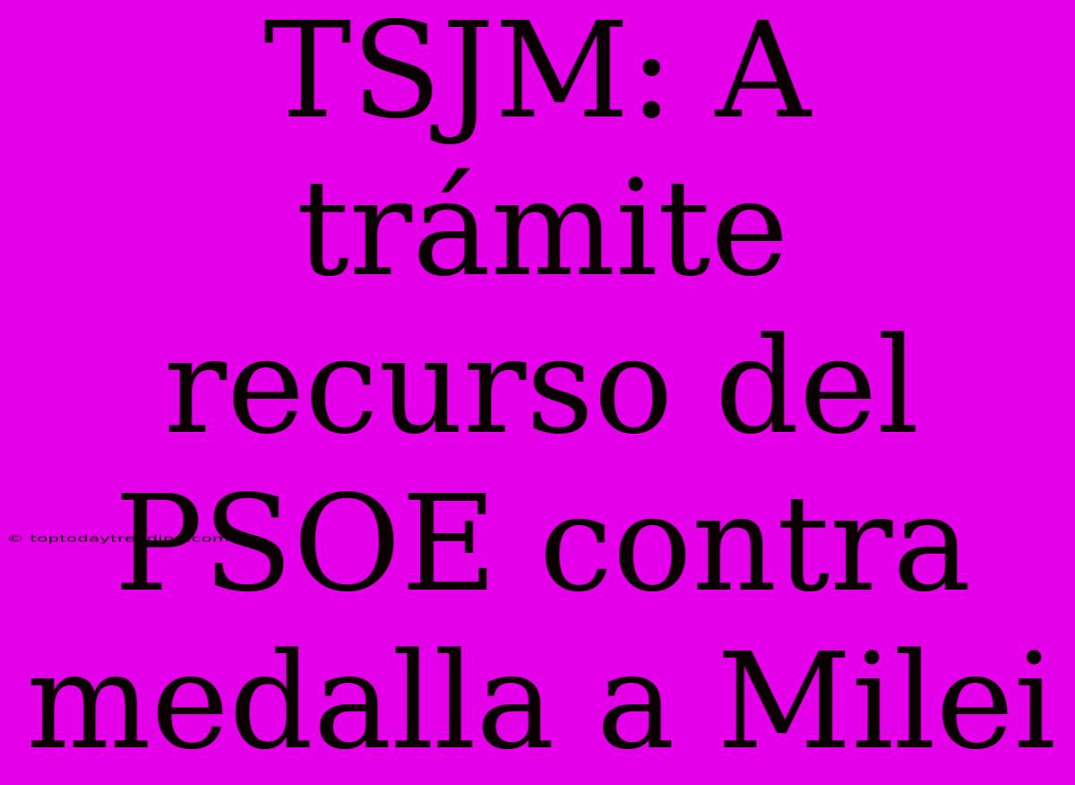 TSJM: A Trámite Recurso Del PSOE Contra Medalla A Milei