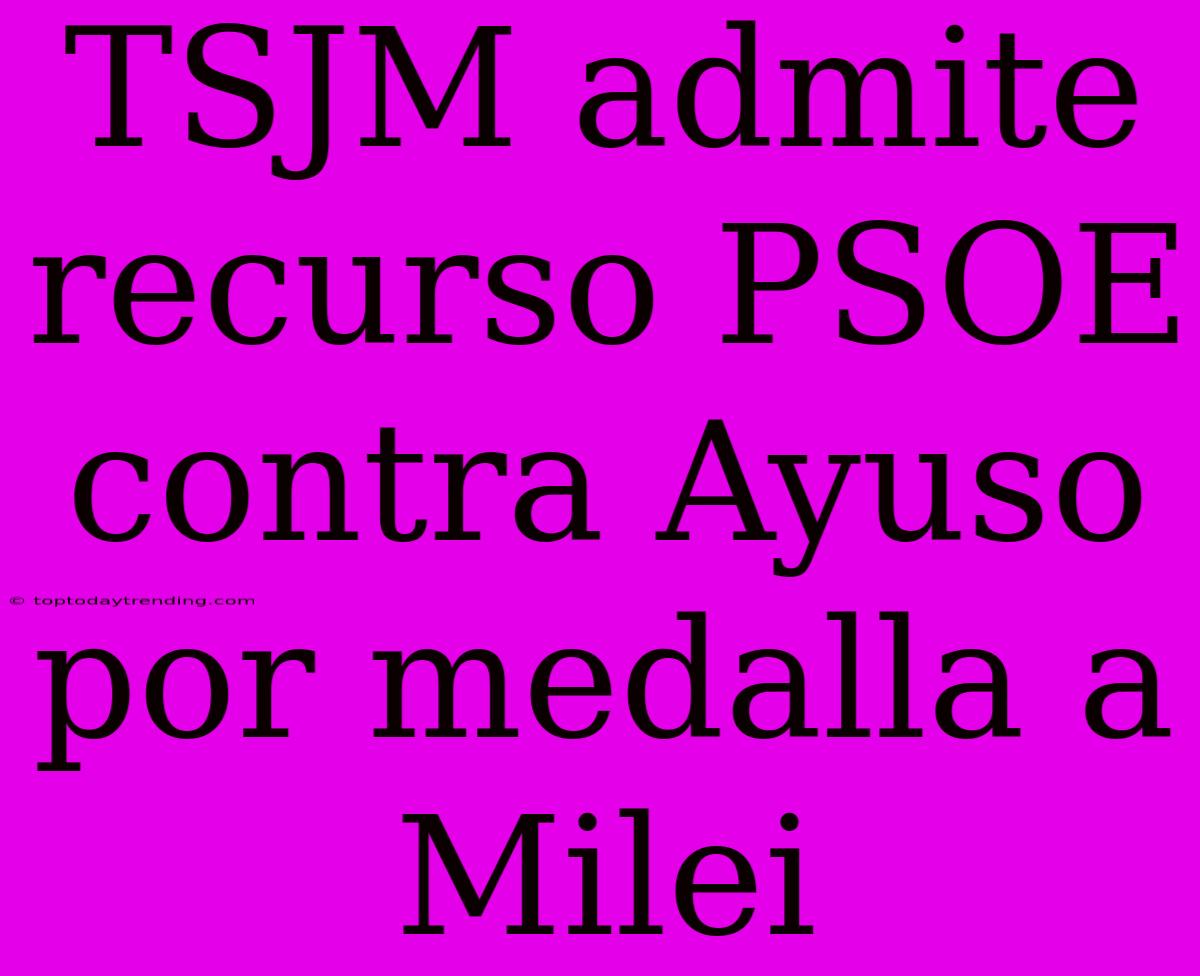 TSJM Admite Recurso PSOE Contra Ayuso Por Medalla A Milei