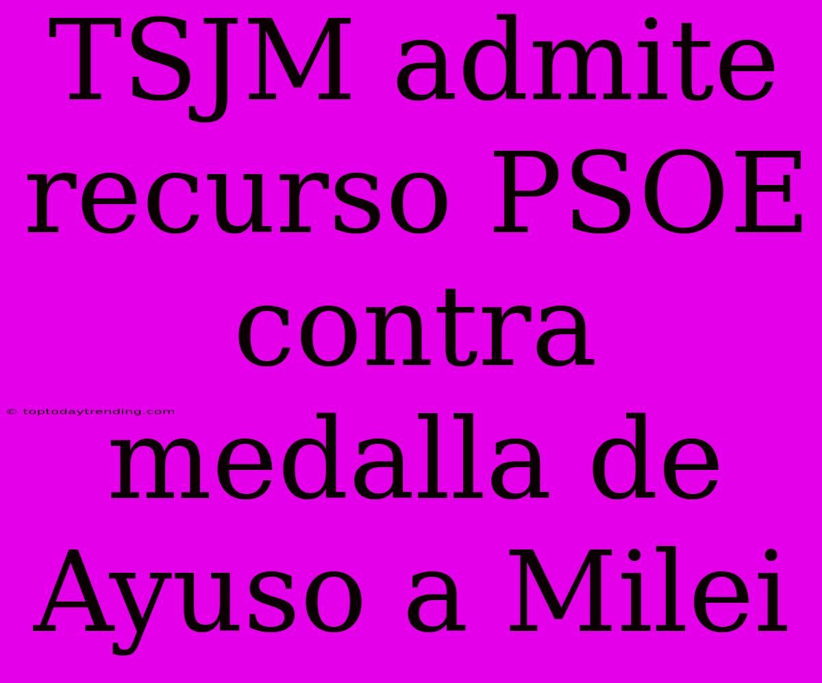 TSJM Admite Recurso PSOE Contra Medalla De Ayuso A Milei