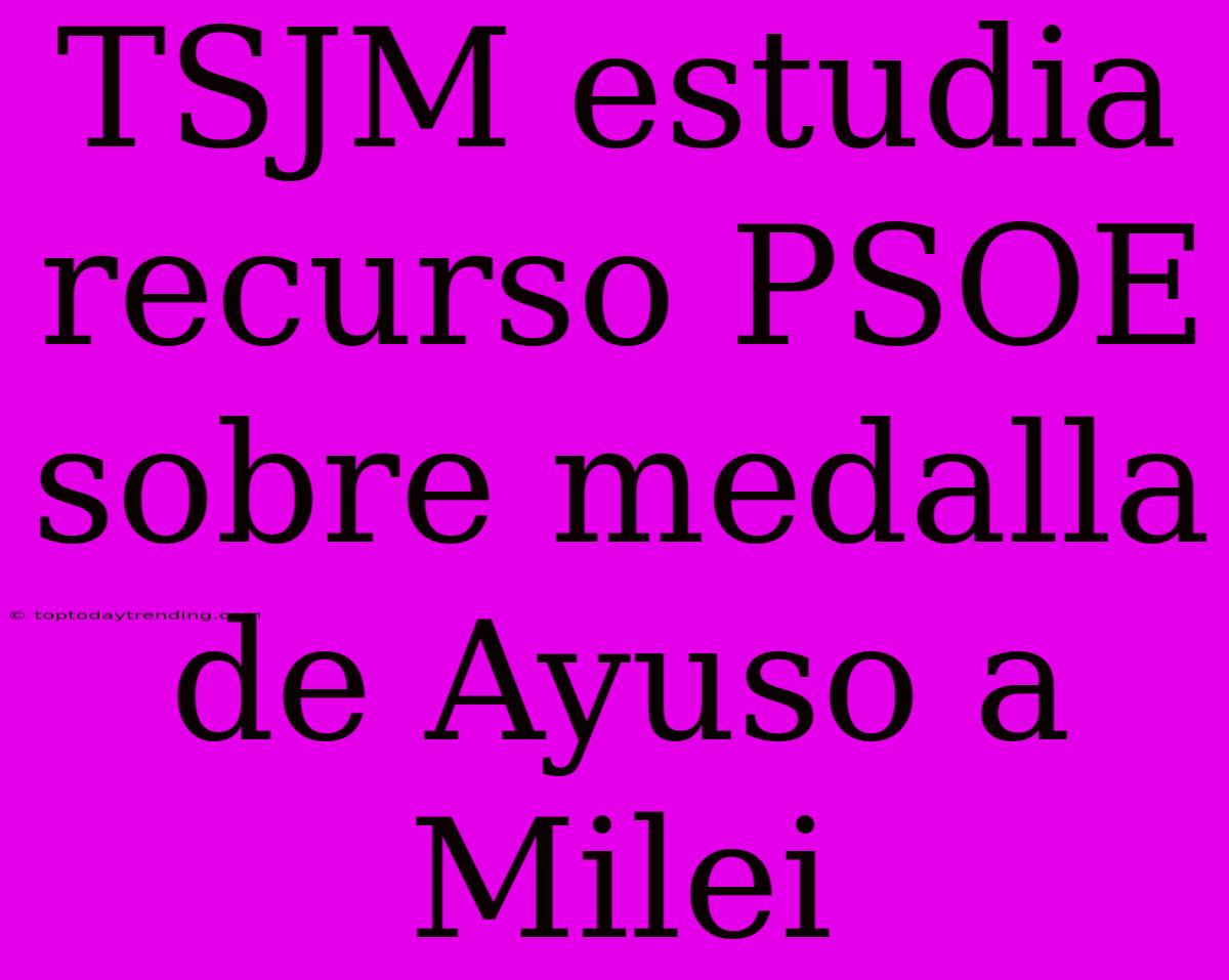 TSJM Estudia Recurso PSOE Sobre Medalla De Ayuso A Milei