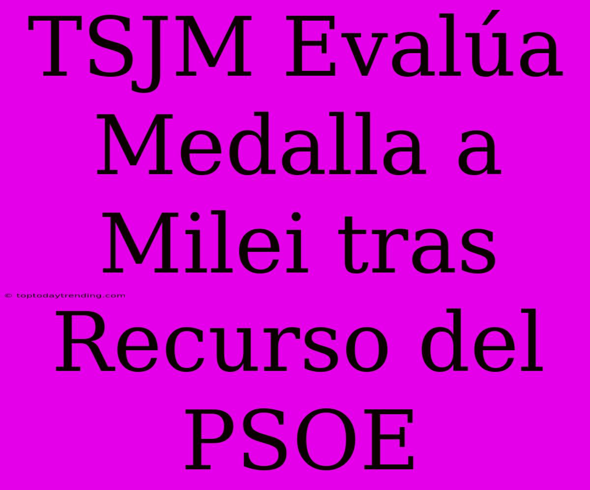 TSJM Evalúa Medalla A Milei Tras Recurso Del PSOE