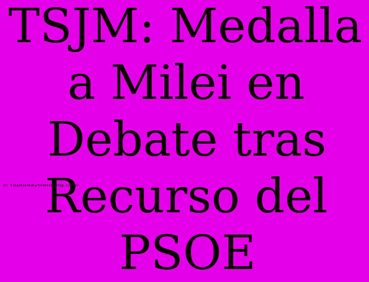 TSJM: Medalla A Milei En Debate Tras Recurso Del PSOE