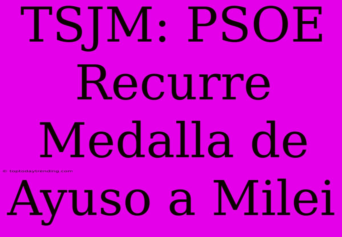 TSJM: PSOE Recurre Medalla De Ayuso A Milei