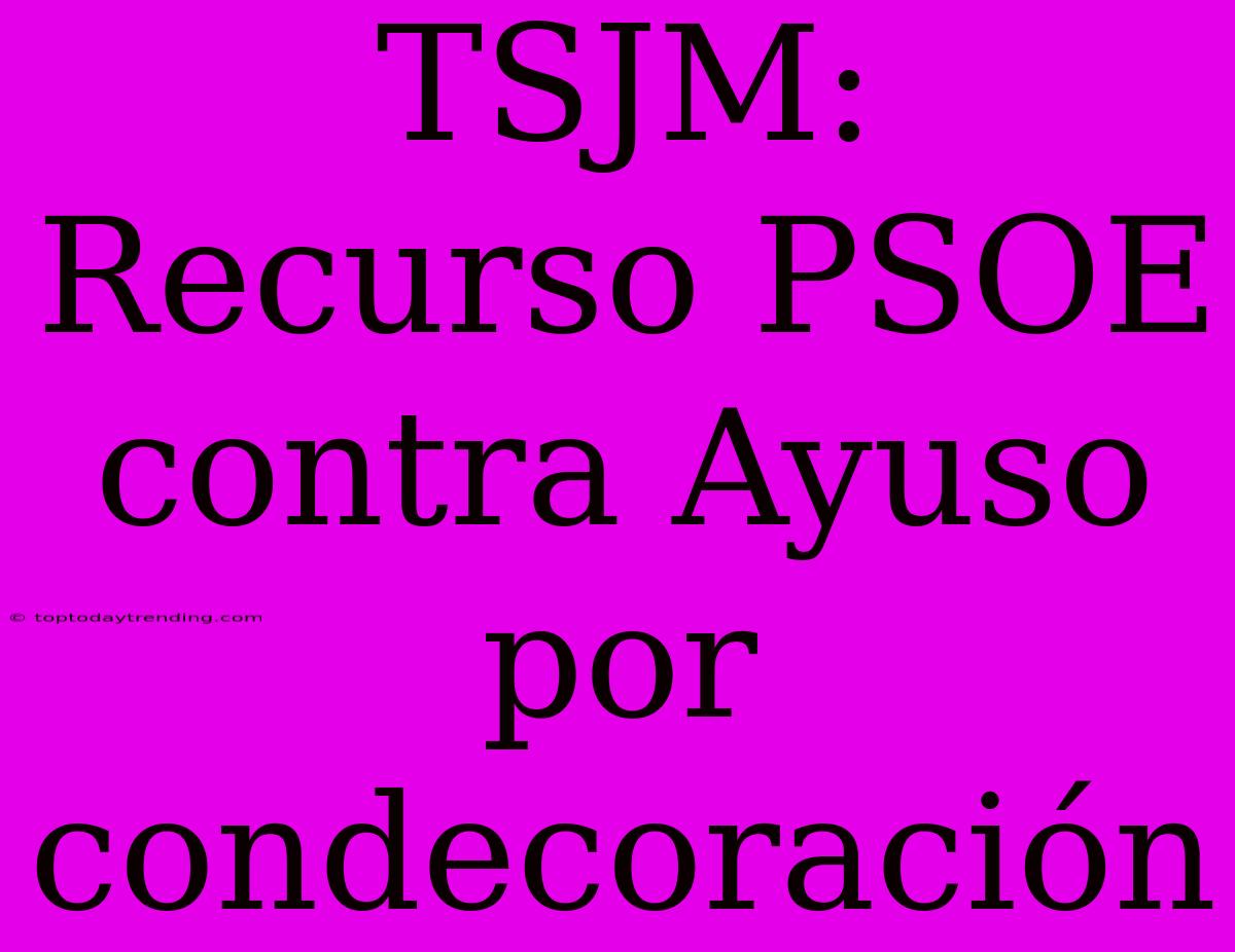 TSJM: Recurso PSOE Contra Ayuso Por Condecoración