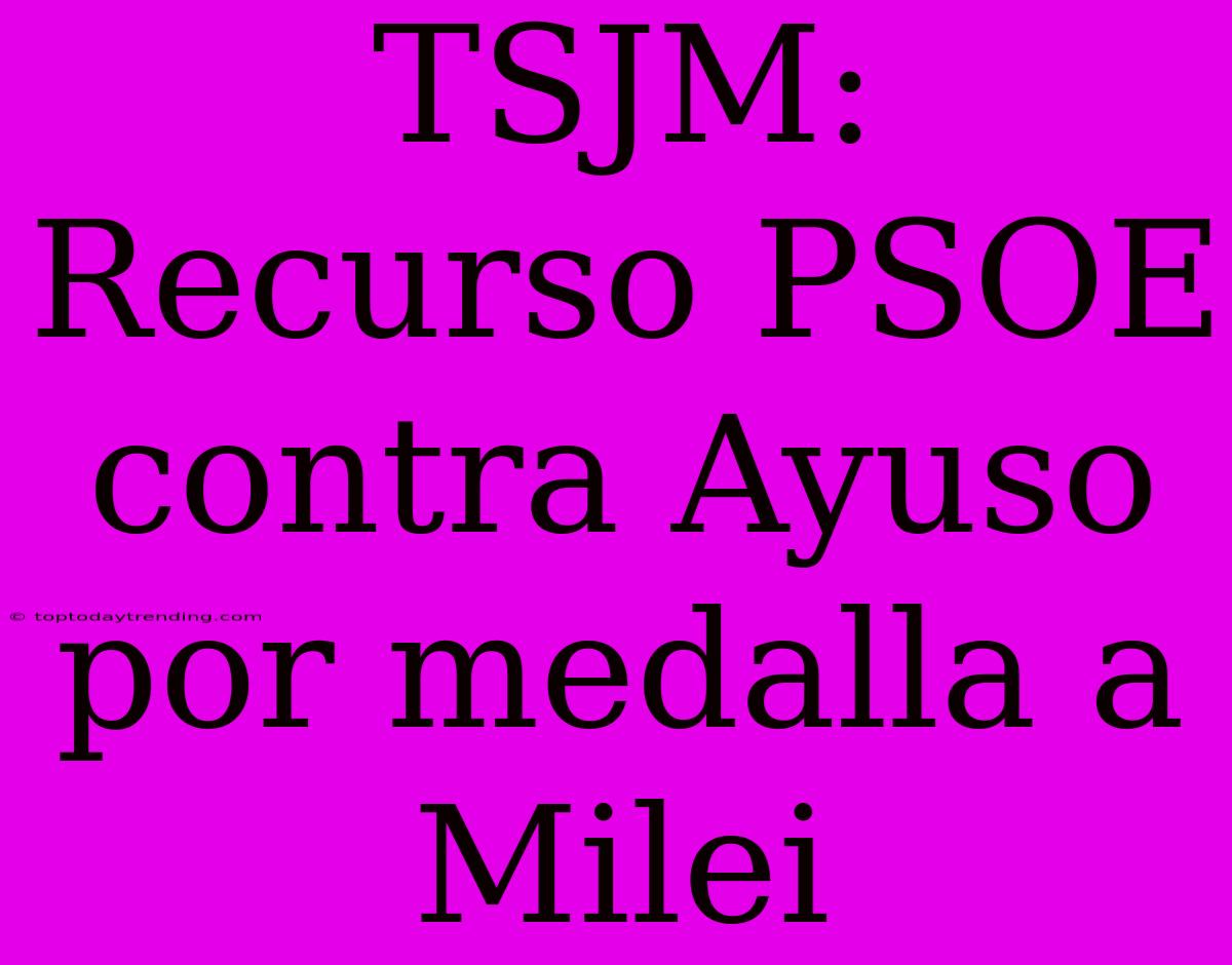 TSJM: Recurso PSOE Contra Ayuso Por Medalla A Milei