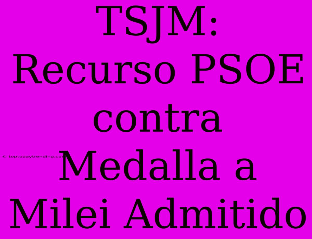 TSJM: Recurso PSOE Contra Medalla A Milei Admitido