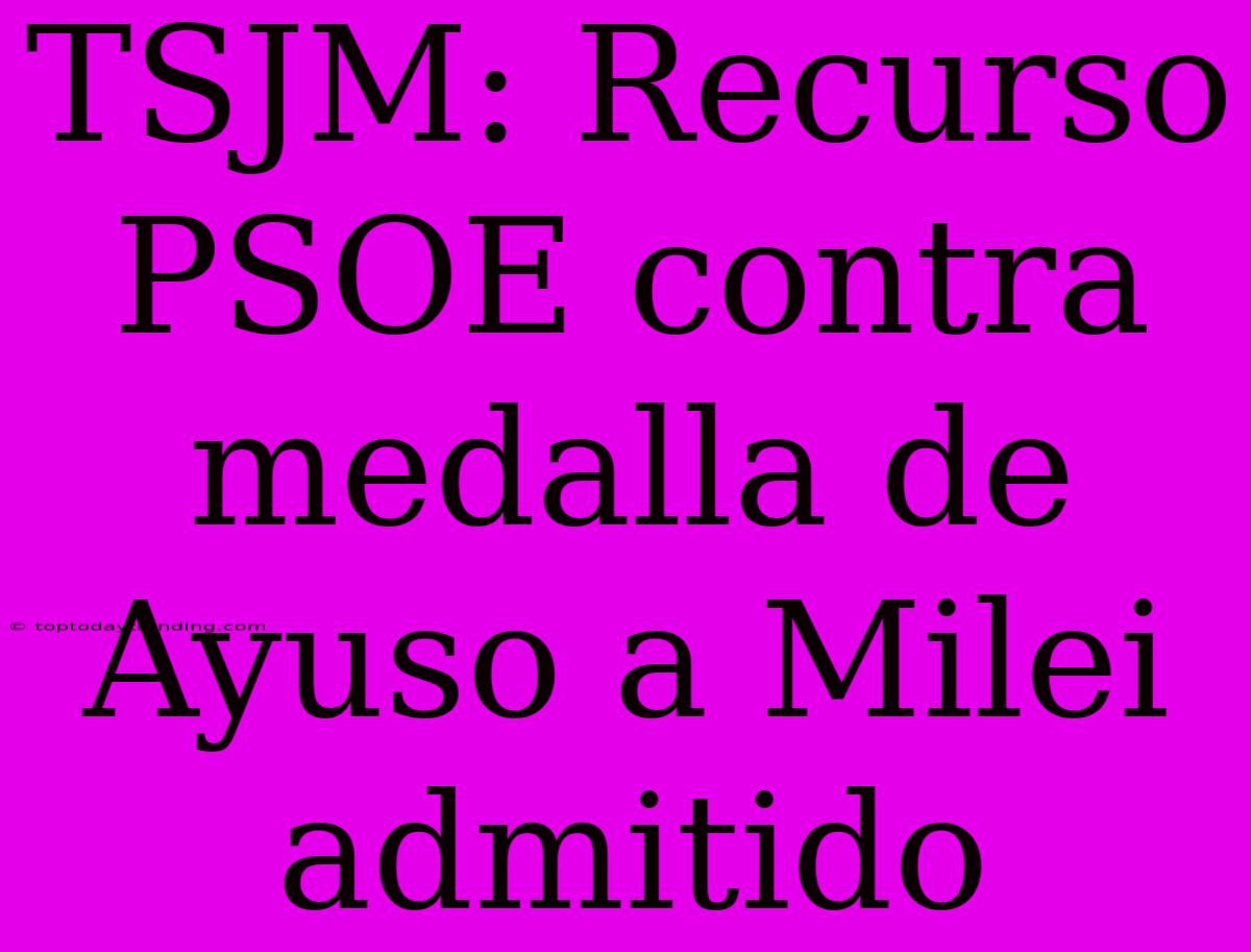 TSJM: Recurso PSOE Contra Medalla De Ayuso A Milei Admitido