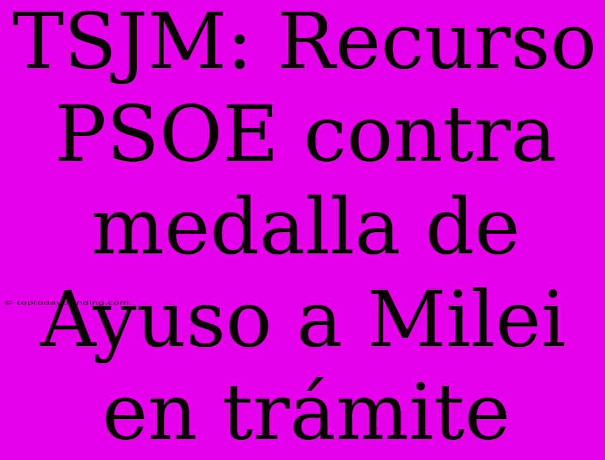 TSJM: Recurso PSOE Contra Medalla De Ayuso A Milei En Trámite