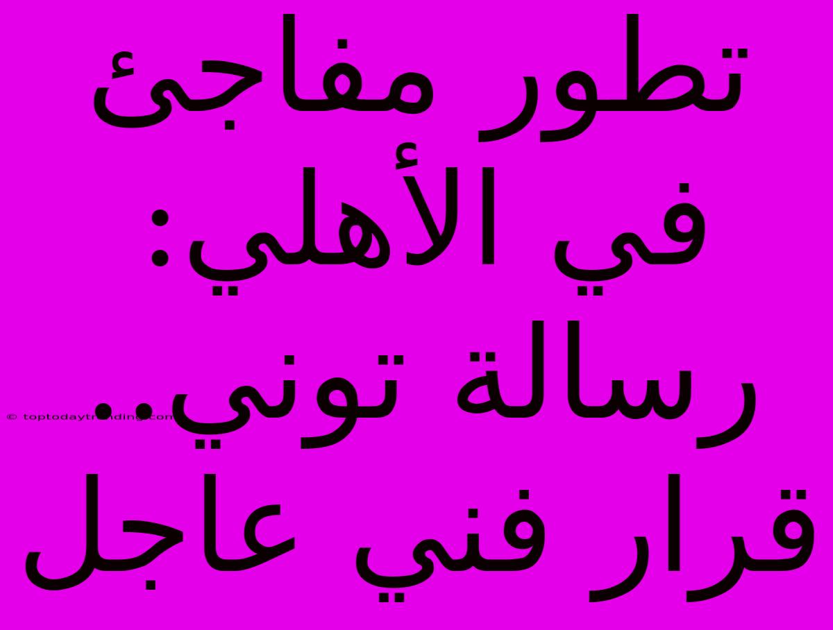 تطور مفاجئ في الأهلي: رسالة توني.. قرار فني عاجل