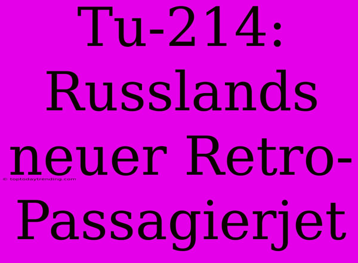 Tu-214: Russlands Neuer Retro-Passagierjet