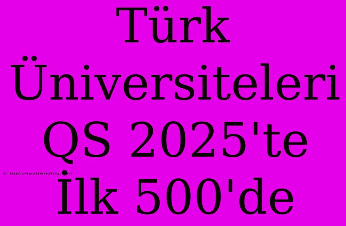 Türk Üniversiteleri QS 2025'te İlk 500'de