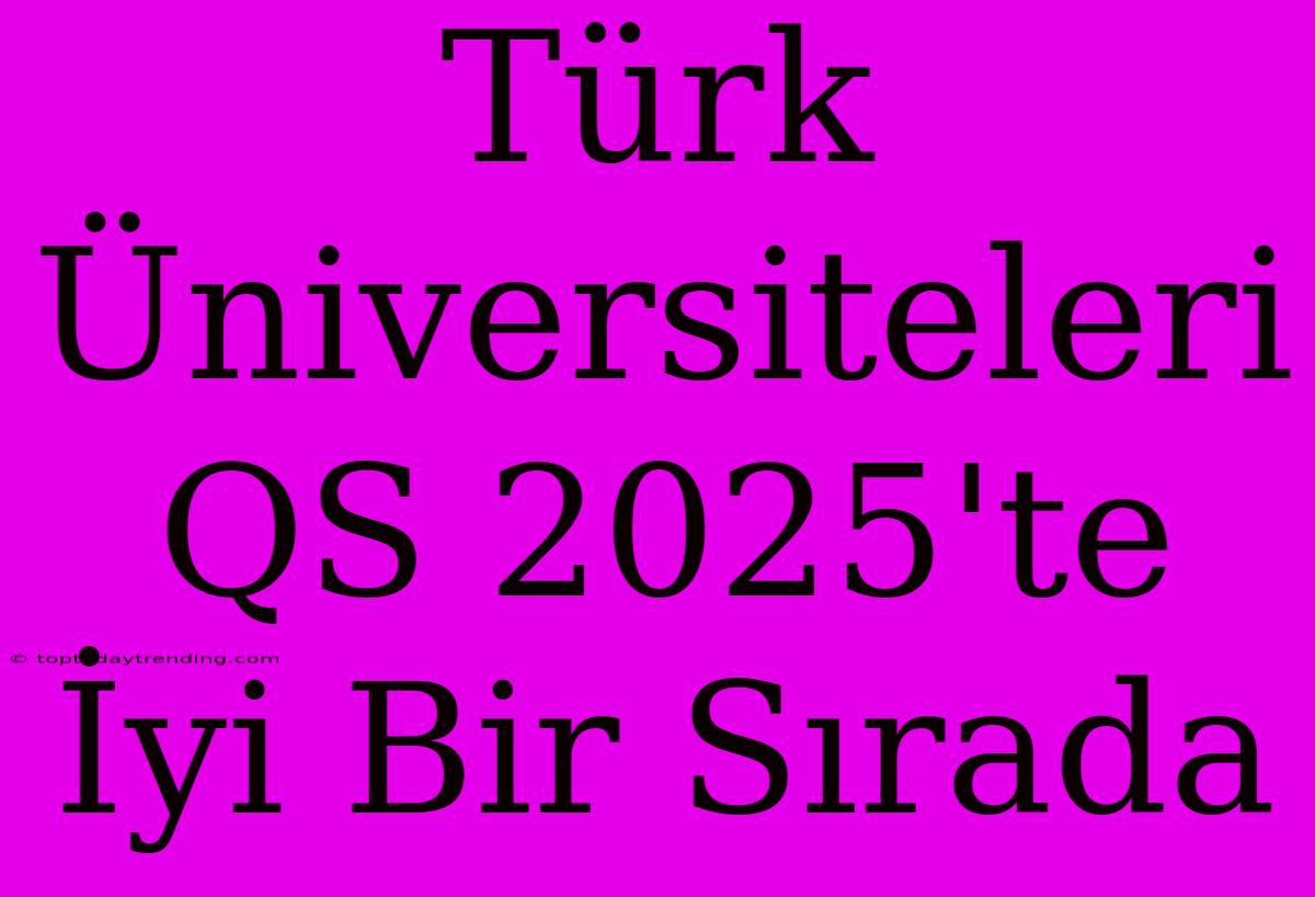 Türk Üniversiteleri QS 2025'te İyi Bir Sırada