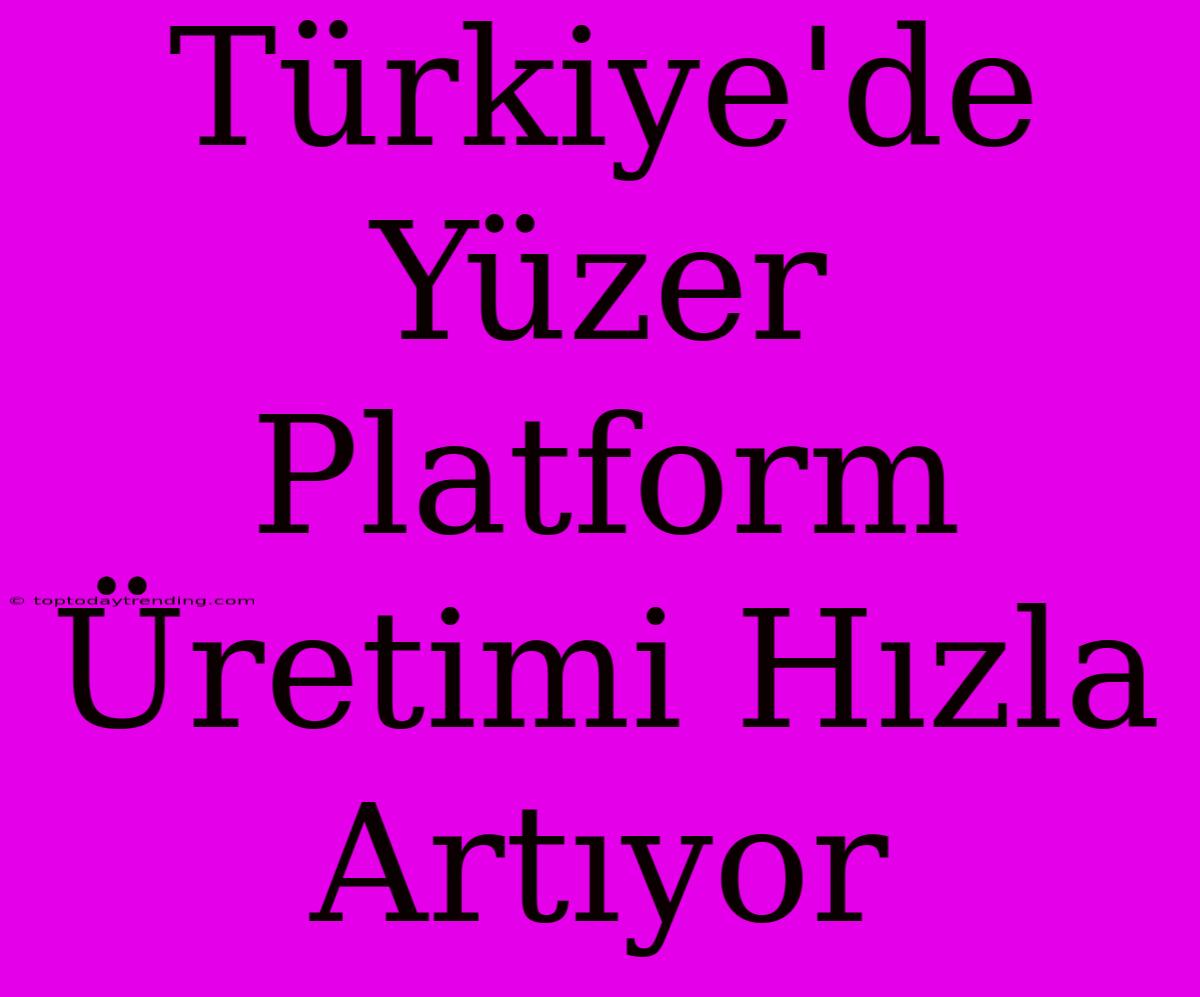 Türkiye'de Yüzer Platform Üretimi Hızla Artıyor