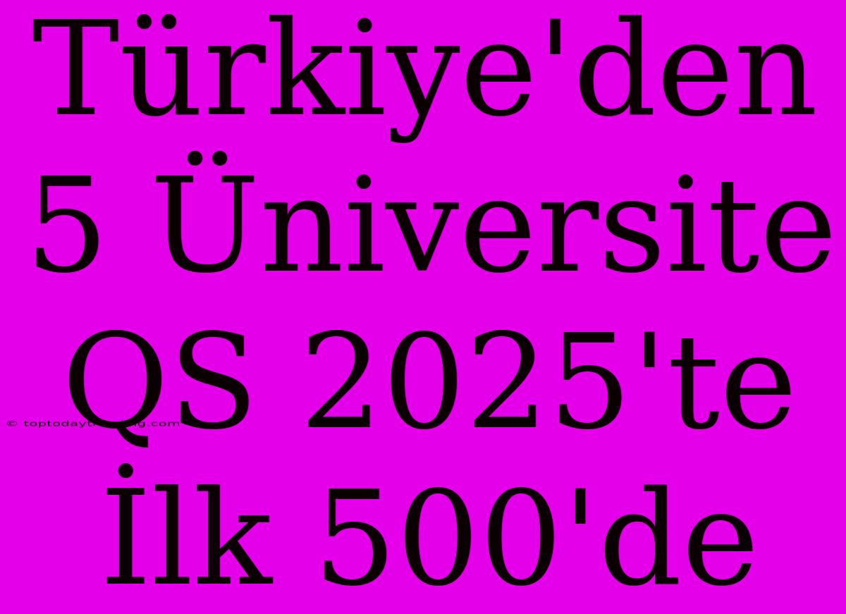 Türkiye'den 5 Üniversite QS 2025'te İlk 500'de