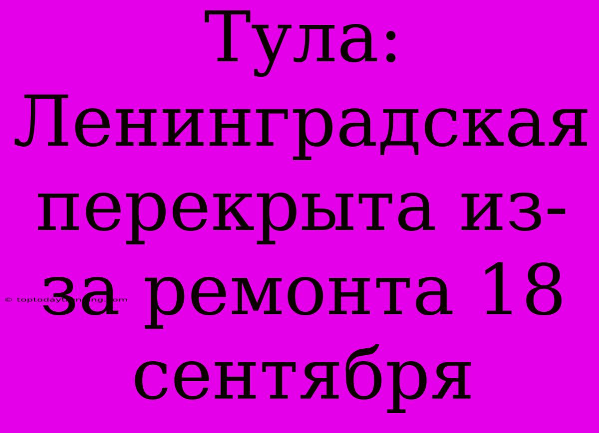 Тула: Ленинградская Перекрыта Из-за Ремонта 18 Сентября