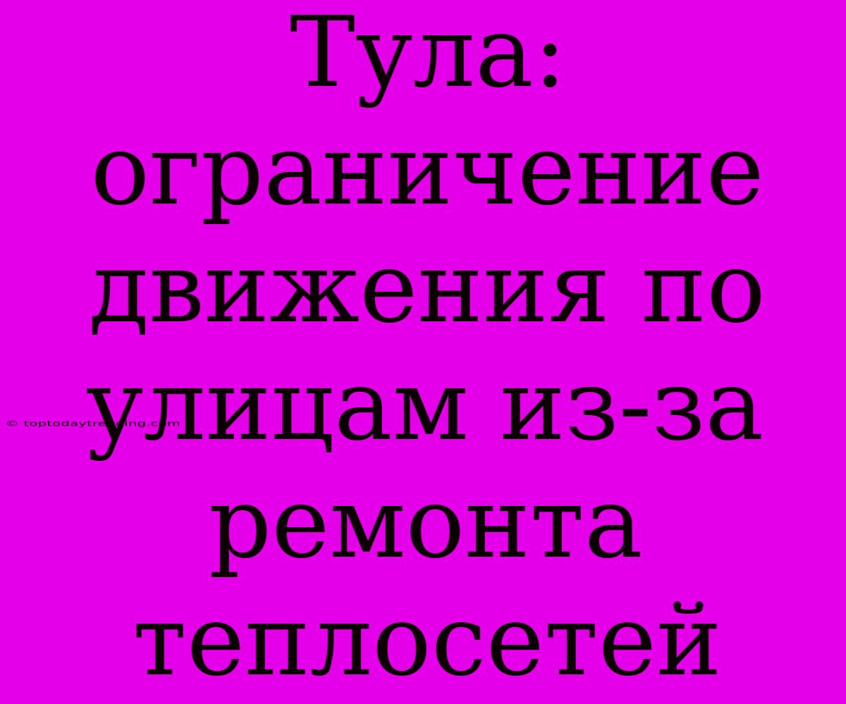 Тула: Ограничение Движения По Улицам Из-за Ремонта Теплосетей