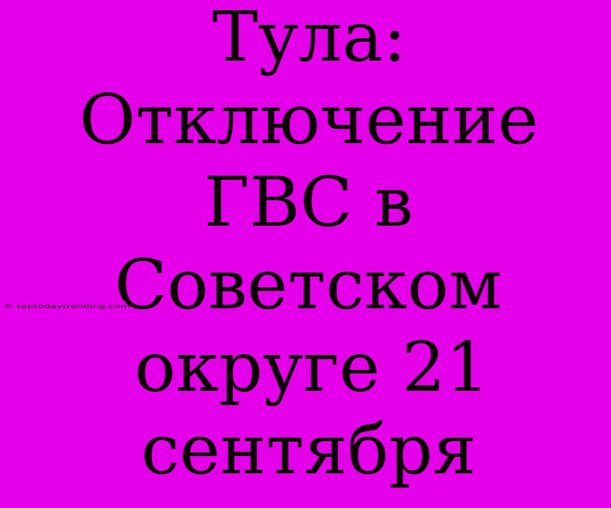 Тула: Отключение ГВС В Советском Округе 21 Сентября