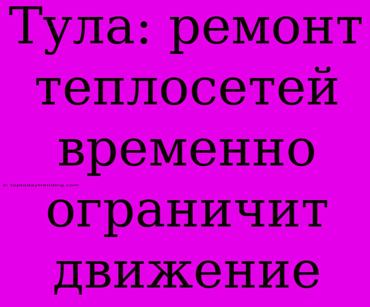 Тула: Ремонт Теплосетей Временно Ограничит Движение