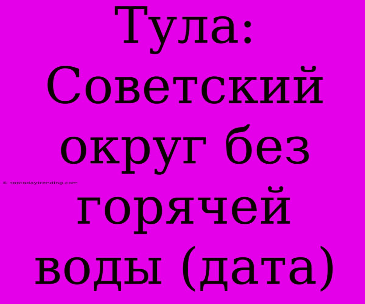 Тула: Советский Округ Без Горячей Воды (дата)