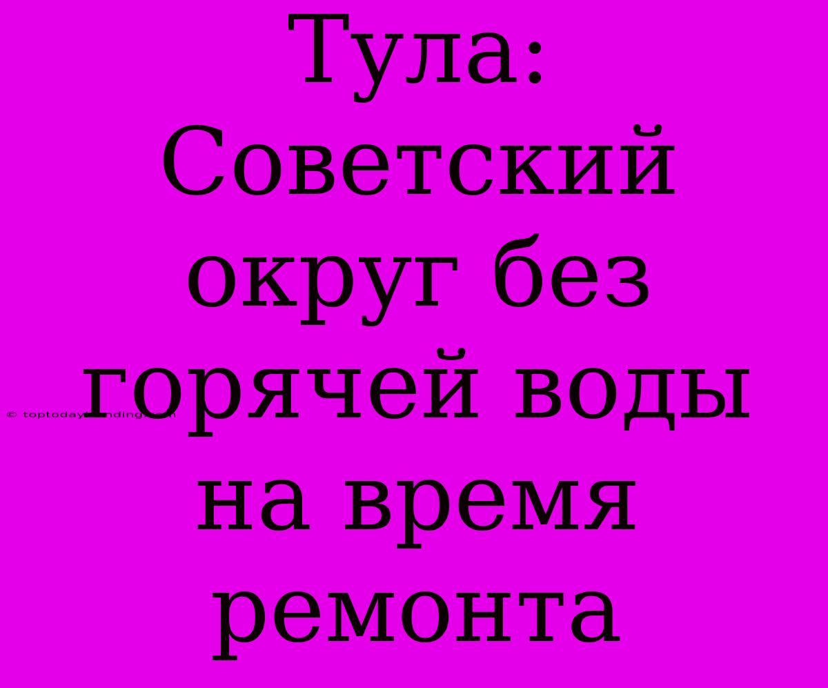 Тула: Советский Округ Без Горячей Воды На Время Ремонта