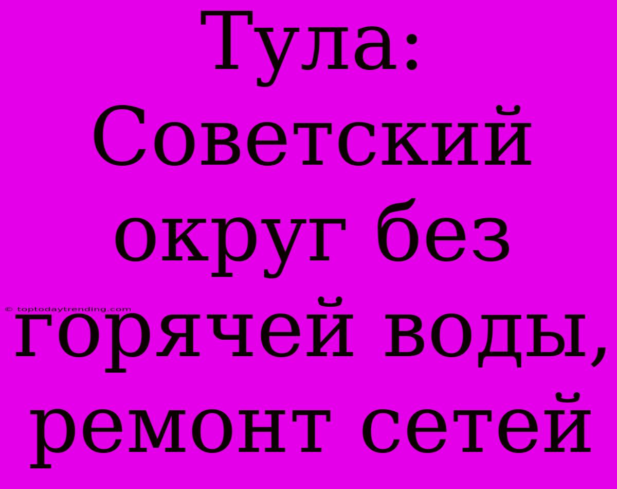 Тула: Советский Округ Без Горячей Воды, Ремонт Сетей