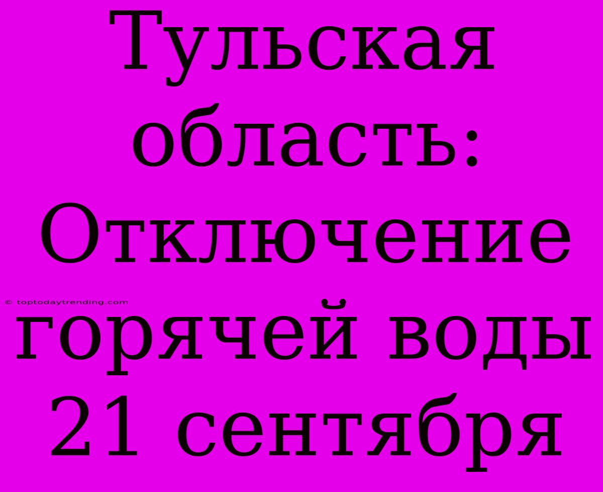 Тульская Область: Отключение Горячей Воды 21 Сентября