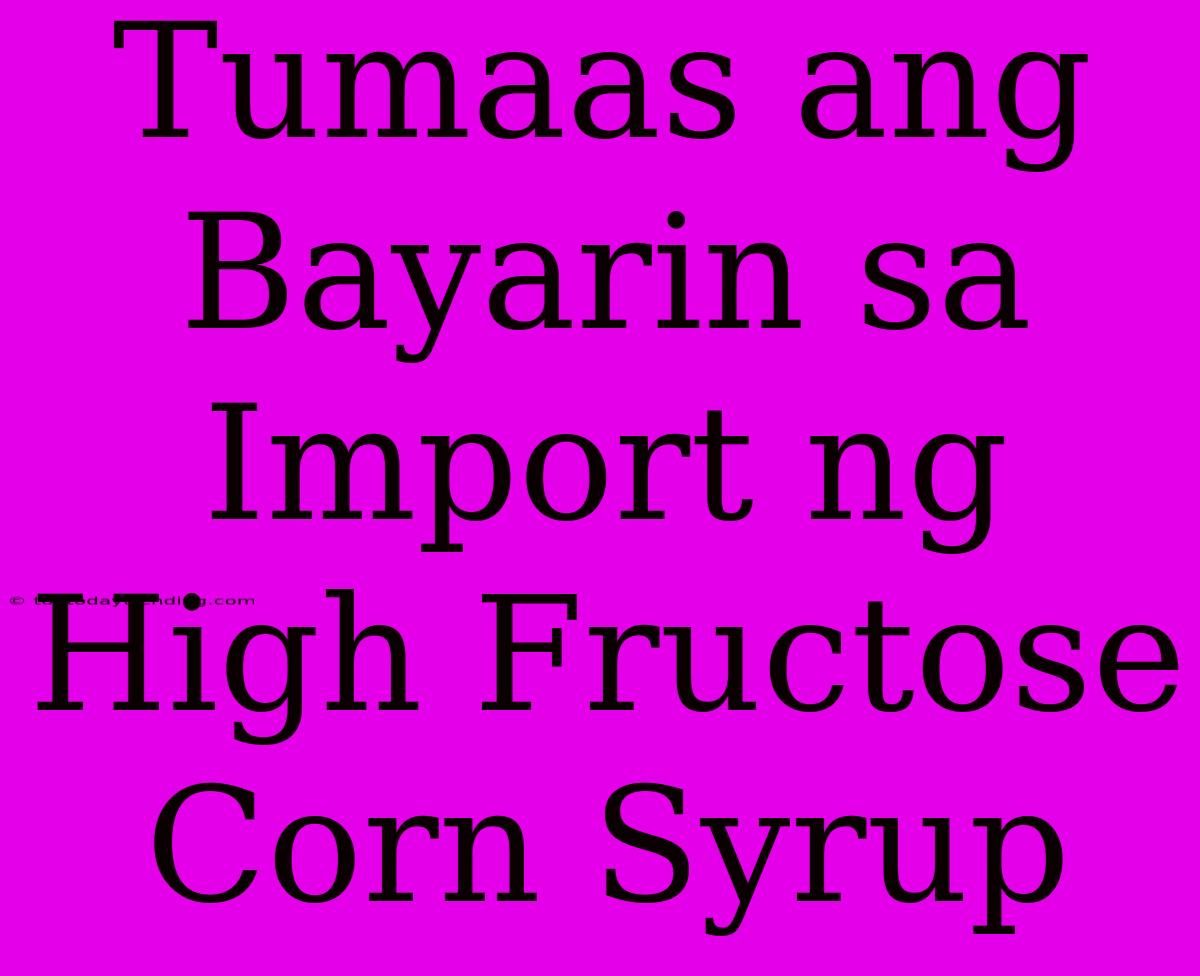 Tumaas Ang Bayarin Sa Import Ng High Fructose Corn Syrup