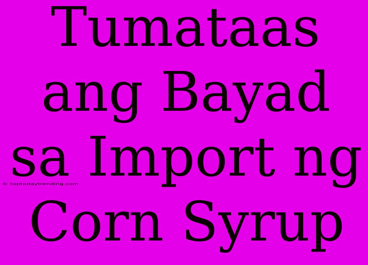 Tumataas Ang Bayad Sa Import Ng Corn Syrup