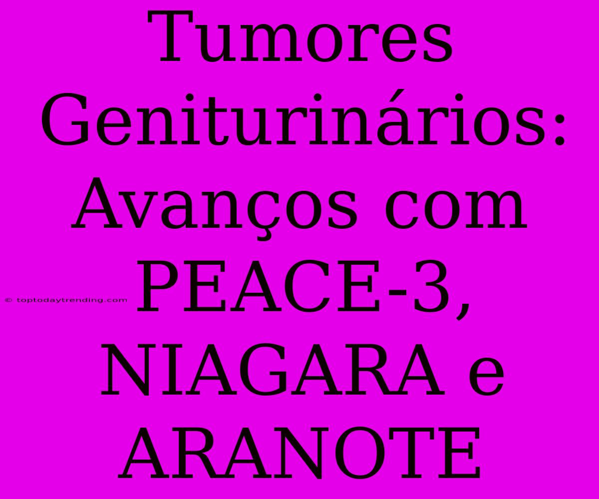 Tumores Geniturinários: Avanços Com PEACE-3, NIAGARA E ARANOTE