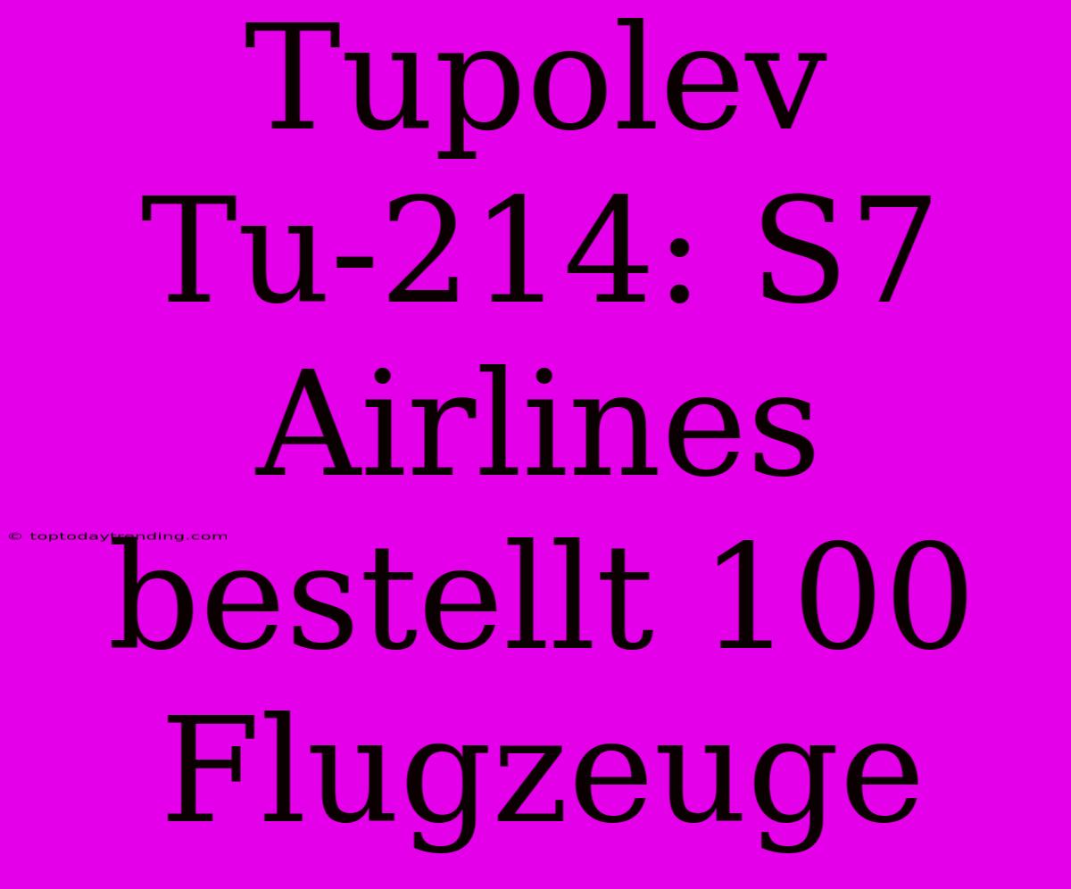 Tupolev Tu-214: S7 Airlines Bestellt 100 Flugzeuge