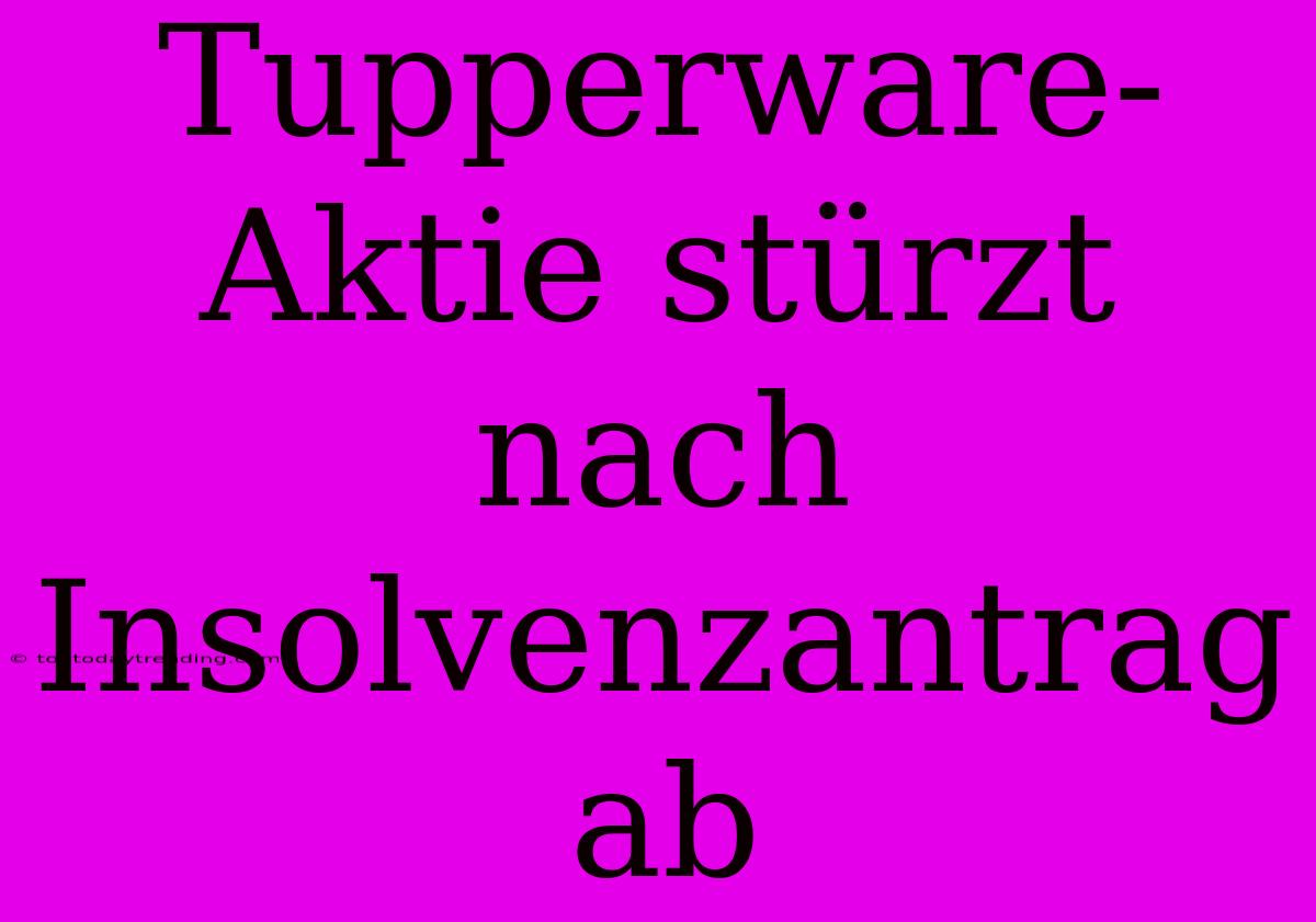 Tupperware-Aktie Stürzt Nach Insolvenzantrag Ab