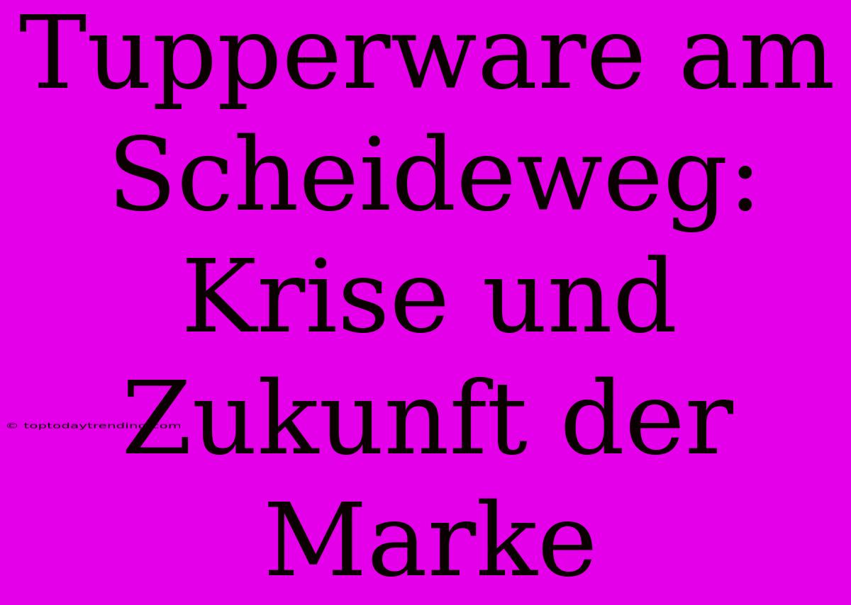 Tupperware Am Scheideweg: Krise Und Zukunft Der Marke