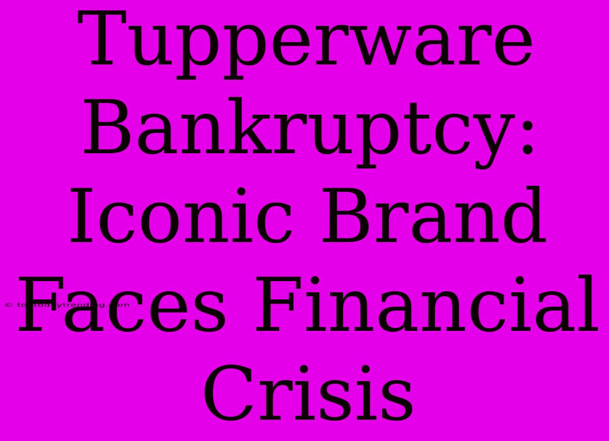 Tupperware Bankruptcy: Iconic Brand Faces Financial Crisis