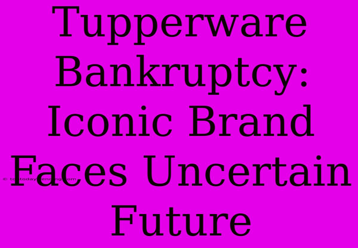 Tupperware Bankruptcy: Iconic Brand Faces Uncertain Future