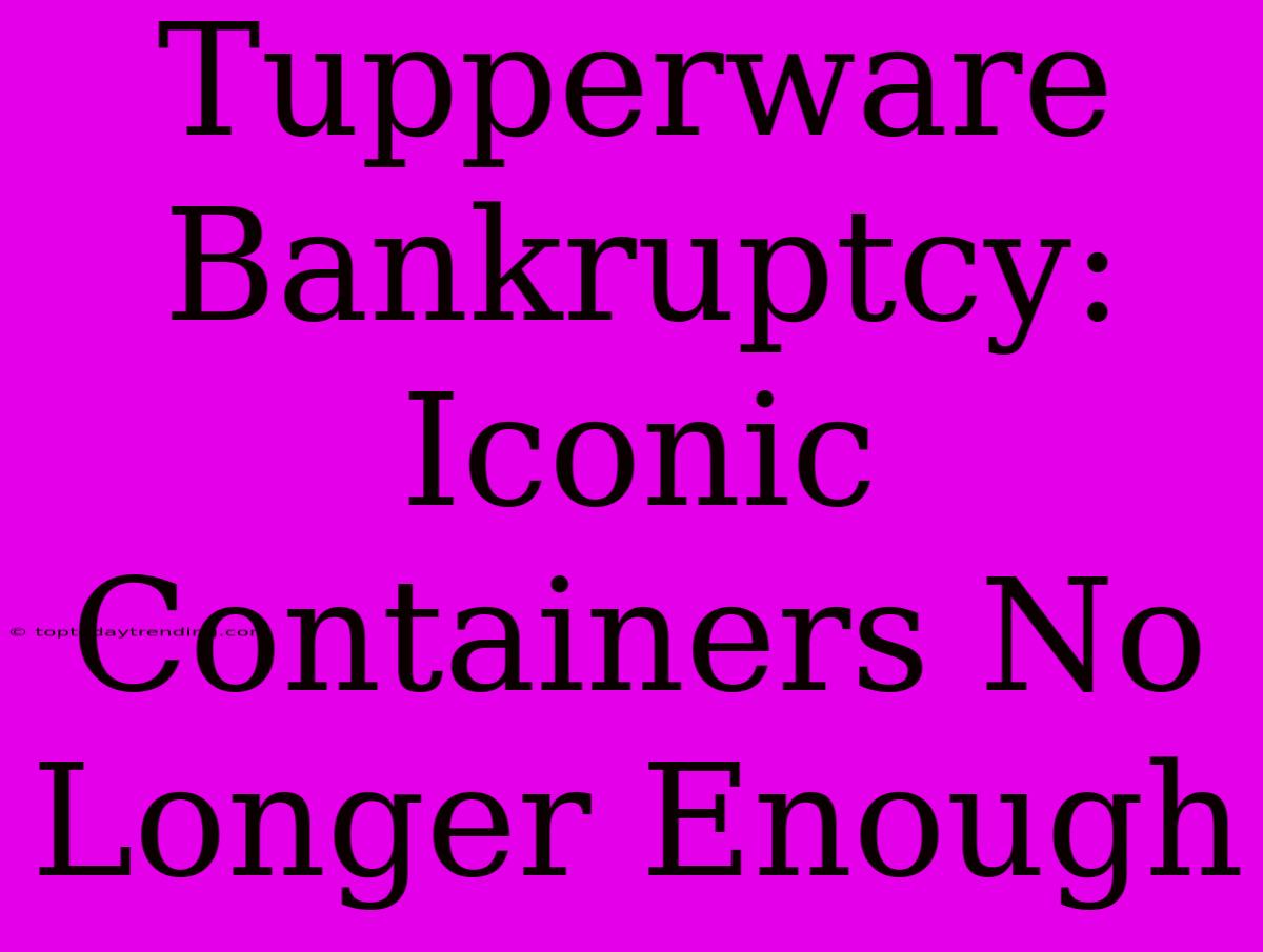 Tupperware Bankruptcy: Iconic Containers No Longer Enough