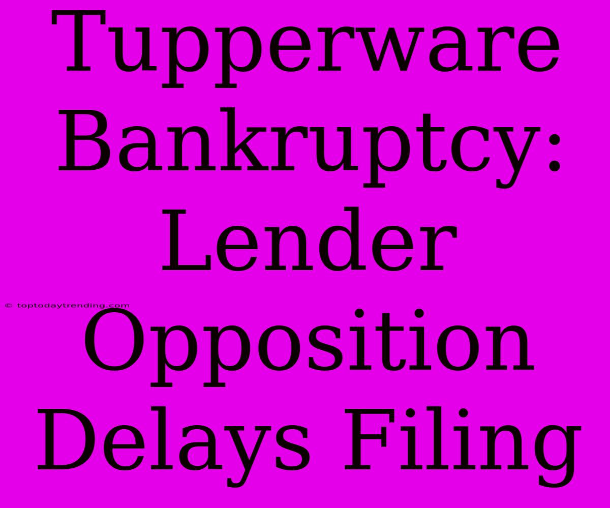 Tupperware Bankruptcy: Lender Opposition Delays Filing