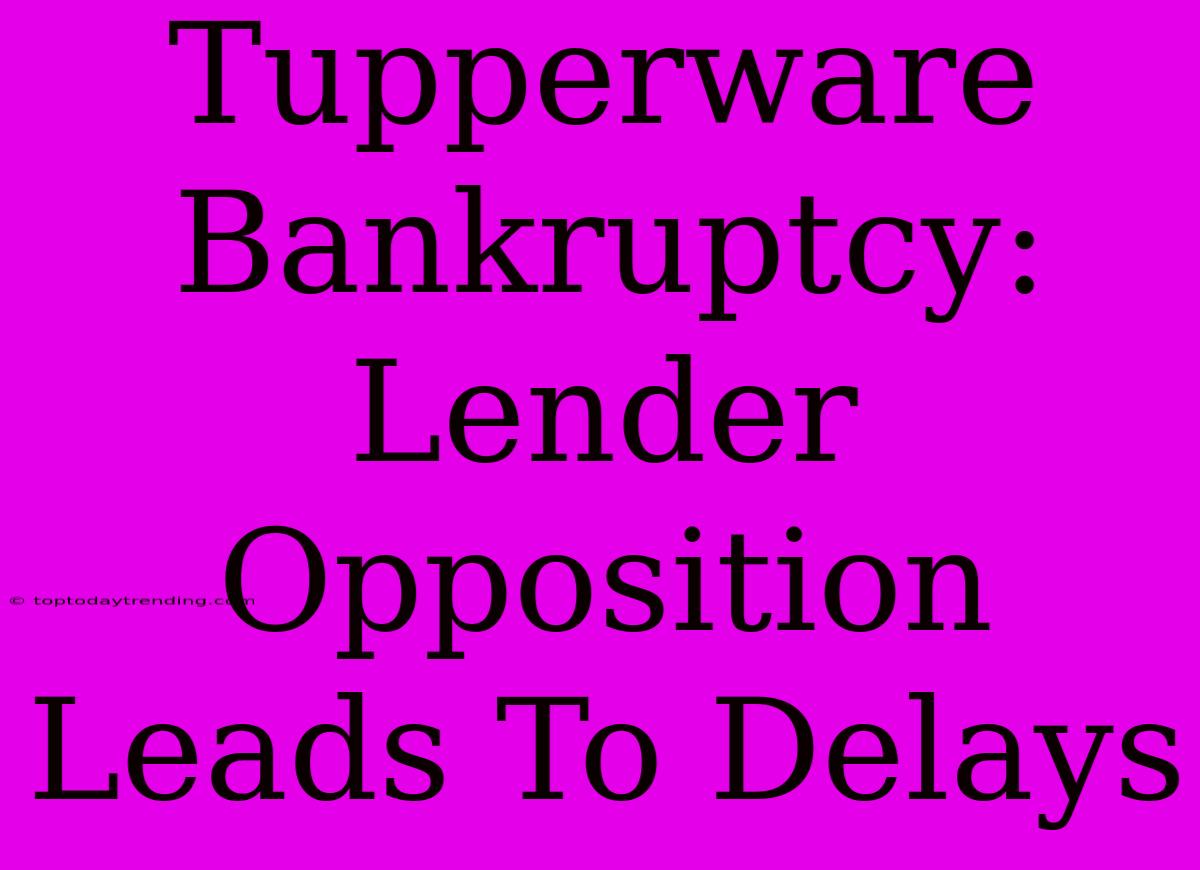 Tupperware Bankruptcy: Lender Opposition Leads To Delays