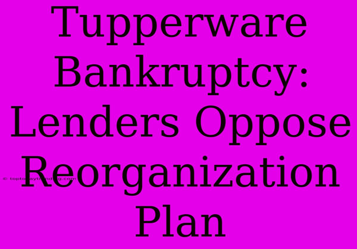 Tupperware Bankruptcy: Lenders Oppose Reorganization Plan