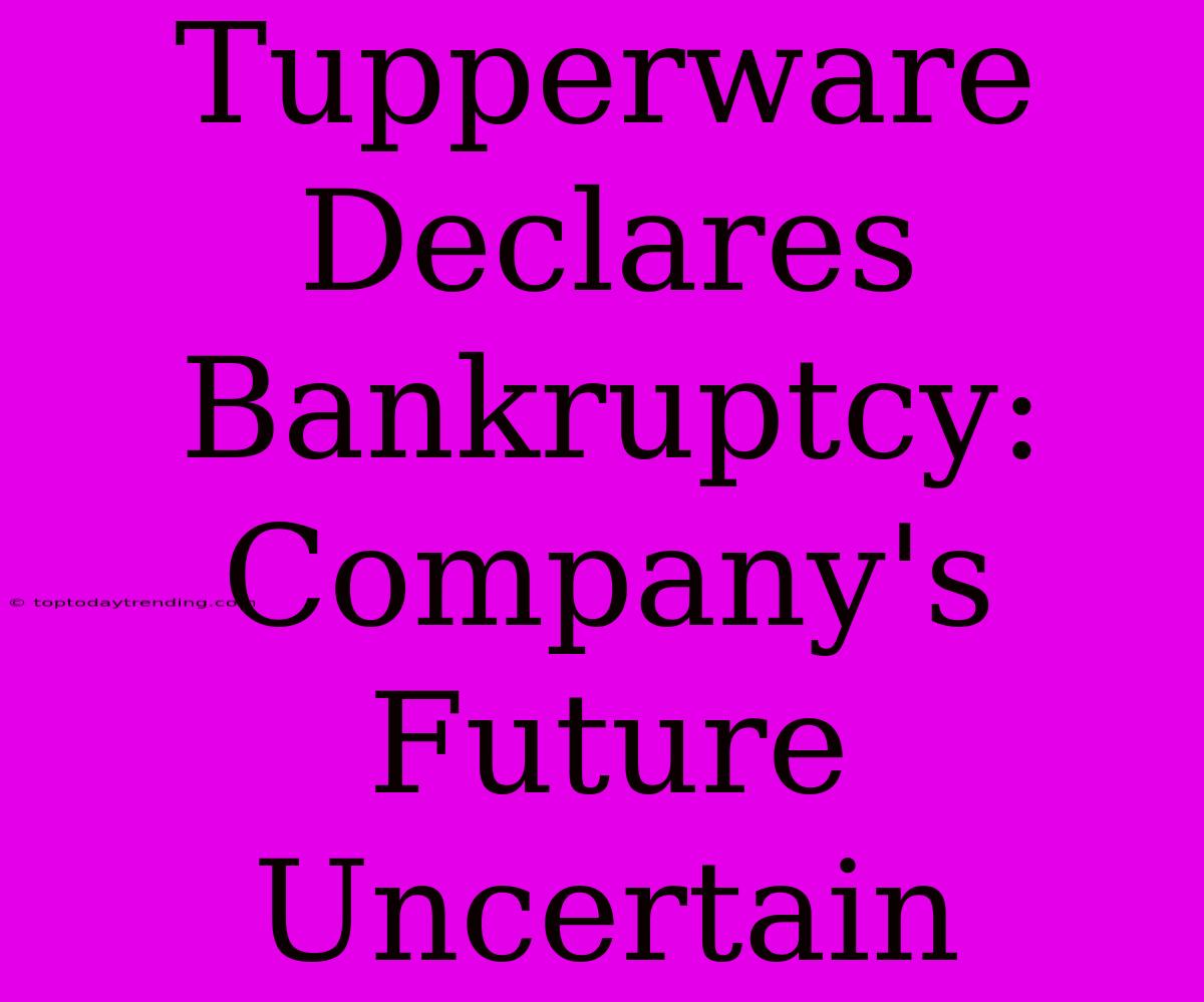 Tupperware Declares Bankruptcy: Company's Future Uncertain