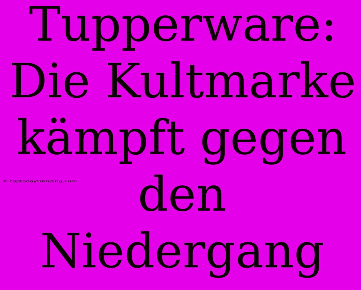 Tupperware: Die Kultmarke Kämpft Gegen Den Niedergang