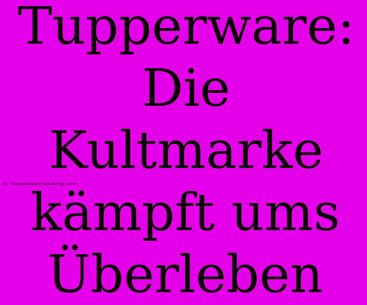 Tupperware: Die Kultmarke Kämpft Ums Überleben