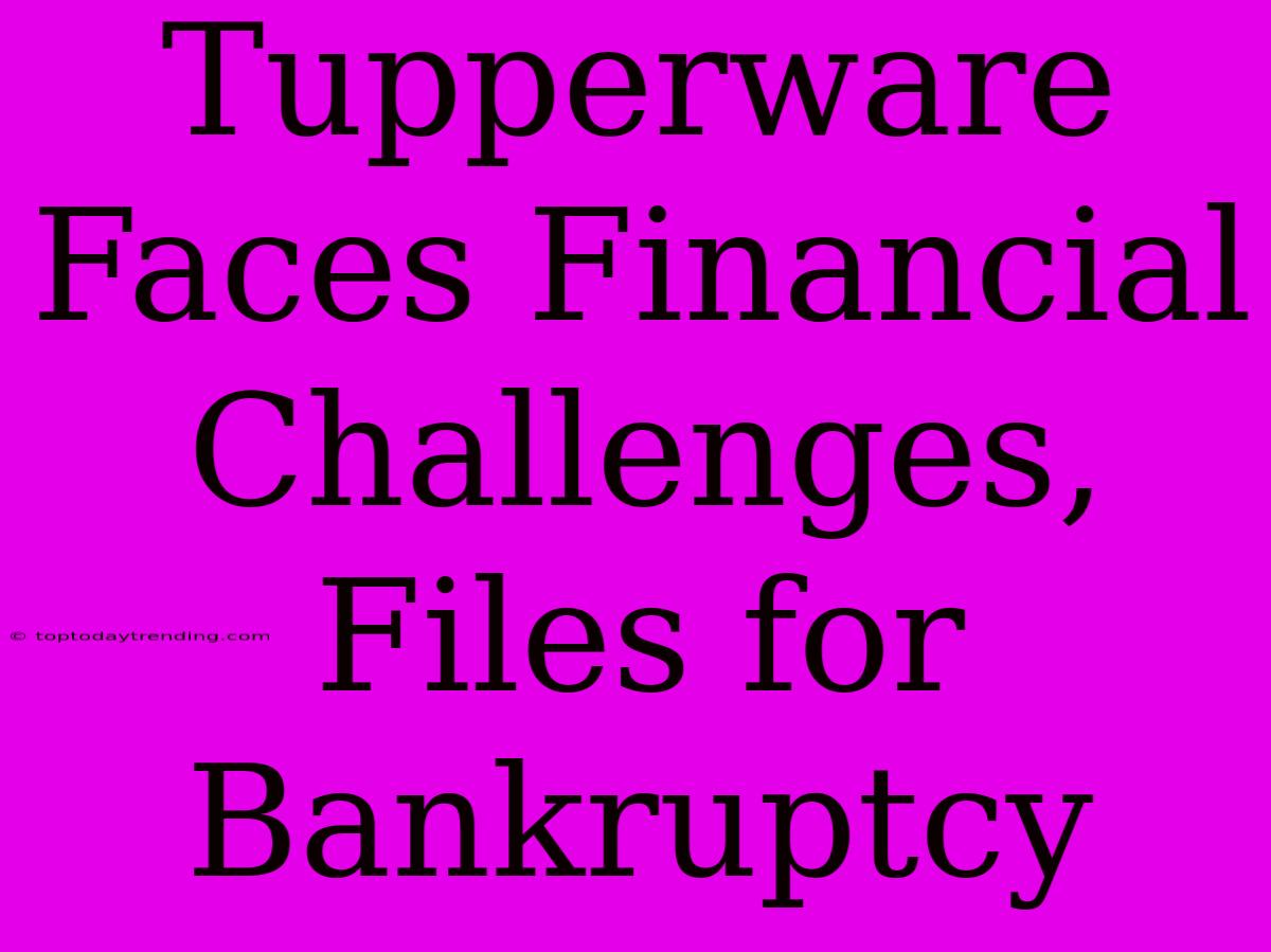 Tupperware Faces Financial Challenges, Files For Bankruptcy