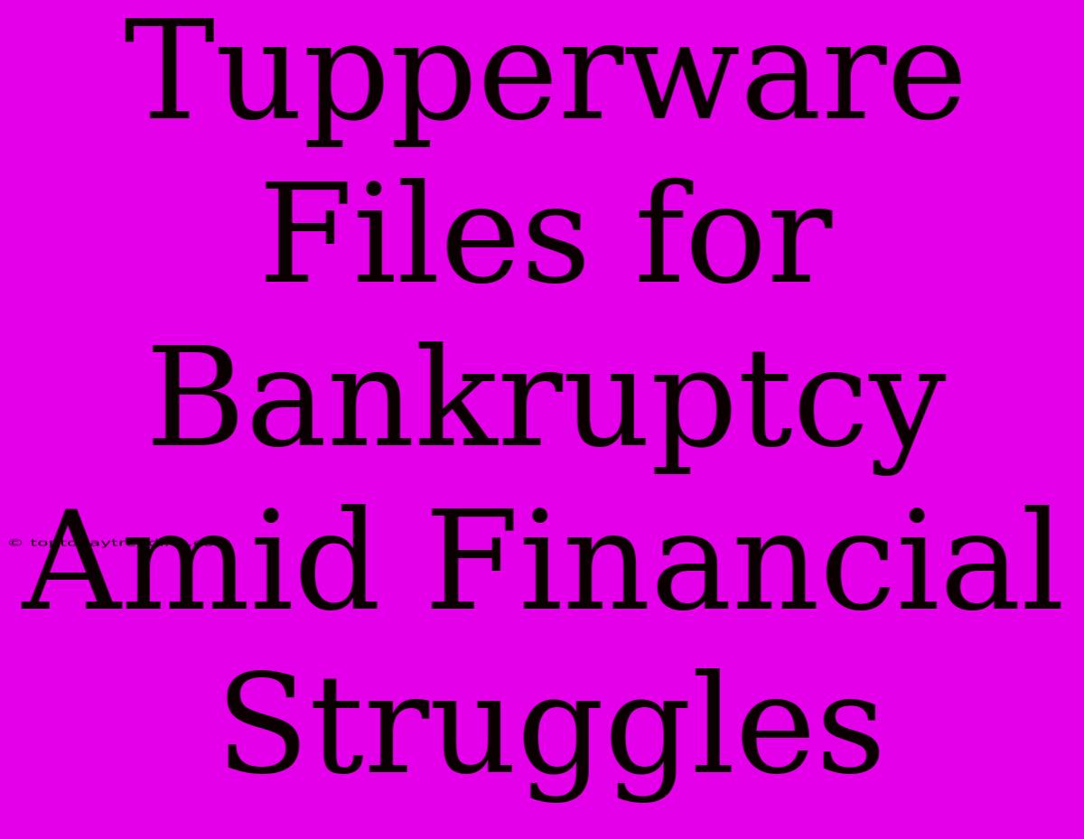 Tupperware Files For Bankruptcy Amid Financial Struggles