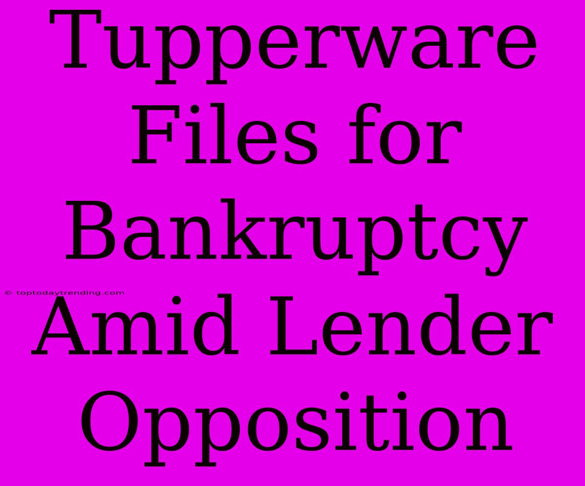 Tupperware Files For Bankruptcy Amid Lender Opposition