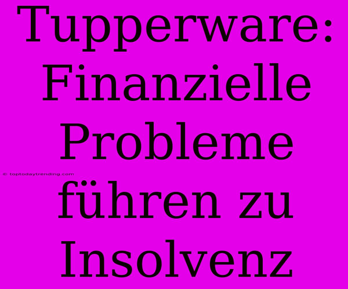 Tupperware: Finanzielle Probleme Führen Zu Insolvenz