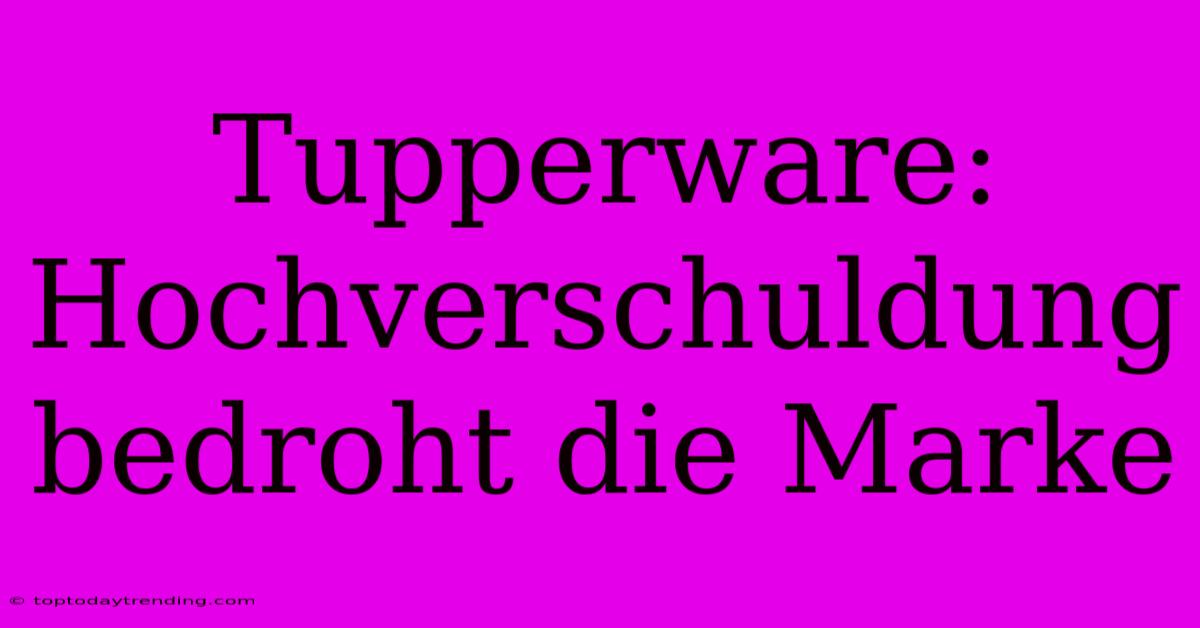 Tupperware: Hochverschuldung Bedroht Die Marke